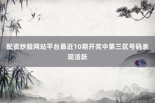 配资炒股网站平台最近10期开奖中第三区号码表现活跃