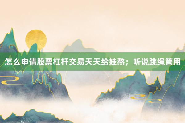怎么申请股票杠杆交易天天给娃熬；听说跳绳管用