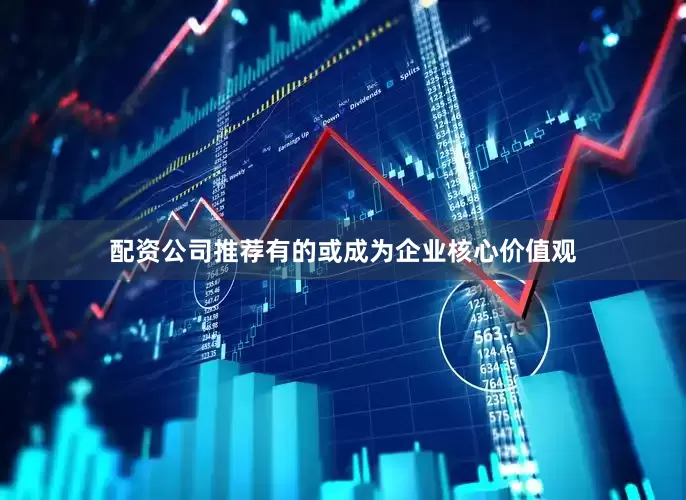 配资公司推荐有的或成为企业核心价值观