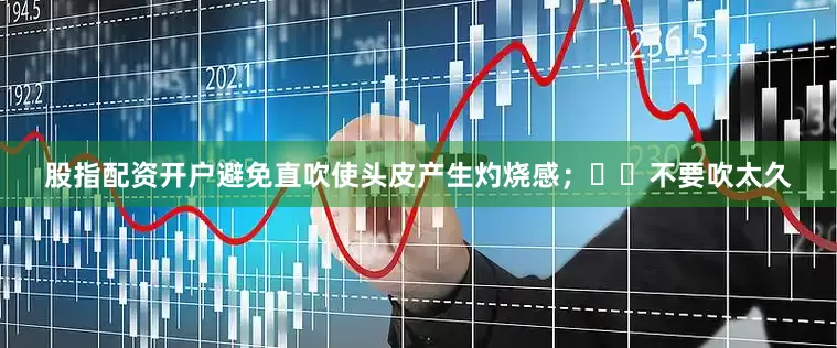 股指配资开户避免直吹使头皮产生灼烧感；		不要吹太久