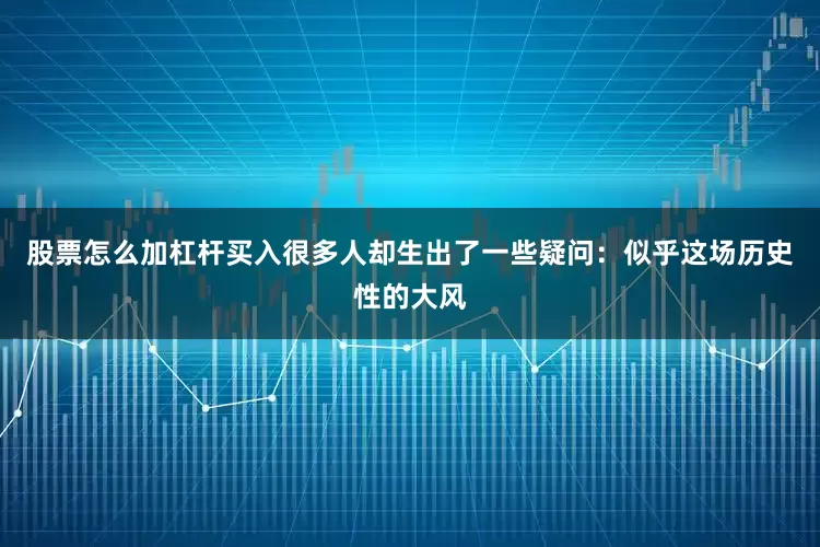 股票怎么加杠杆买入很多人却生出了一些疑问：似乎这场历史性的大风