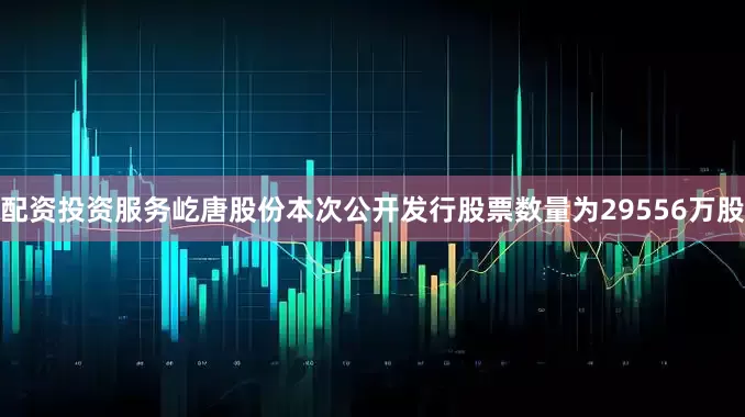 配资投资服务　　屹唐股份本次公开发行股票数量为29556万股
