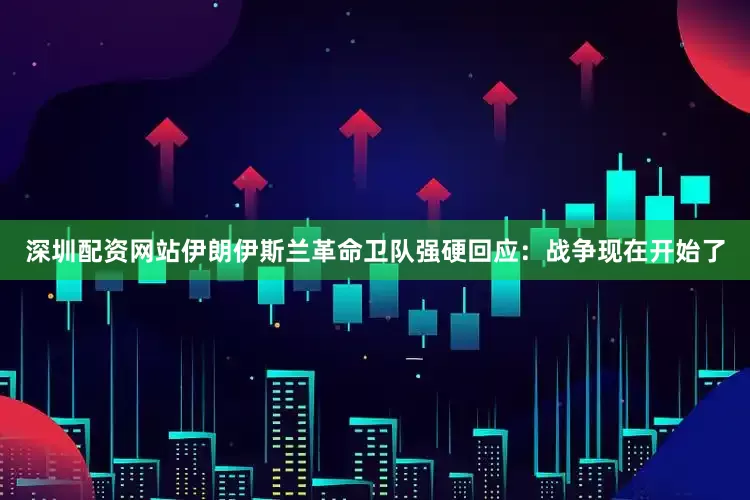 深圳配资网站伊朗伊斯兰革命卫队强硬回应：战争现在开始了