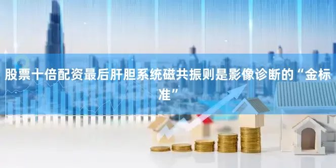 股票十倍配资最后肝胆系统磁共振则是影像诊断的“金标准”