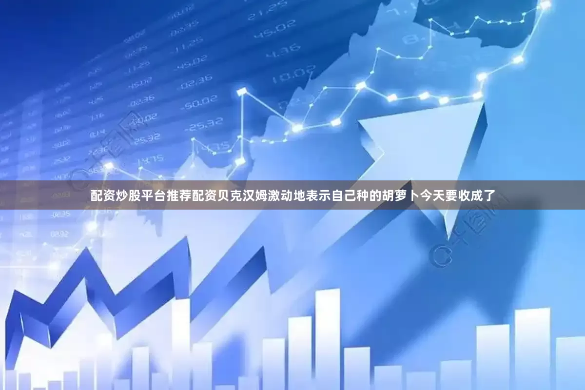 配资炒股平台推荐配资贝克汉姆激动地表示自己种的胡萝卜今天要收成了