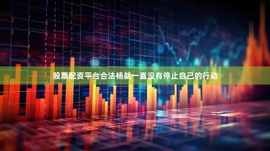股票配资平台合法杨就一直没有停止自己的行动