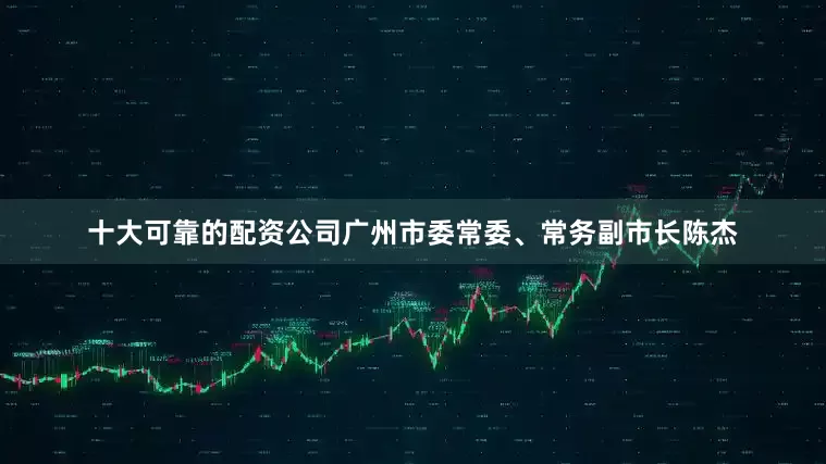 十大可靠的配资公司广州市委常委、常务副市长陈杰