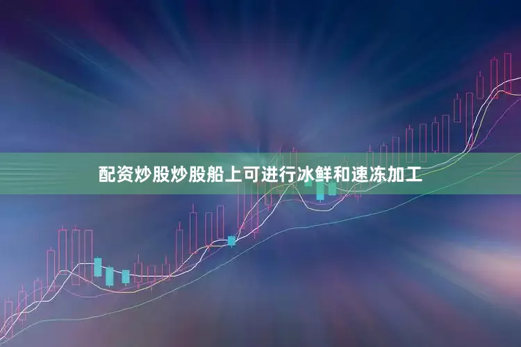 配资炒股炒股船上可进行冰鲜和速冻加工