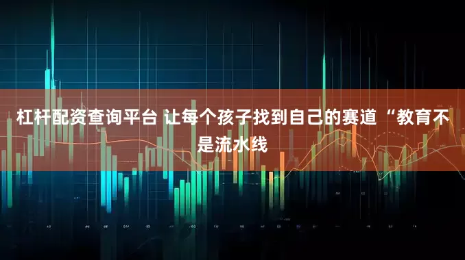 杠杆配资查询平台 让每个孩子找到自己的赛道 “教育不是流水线