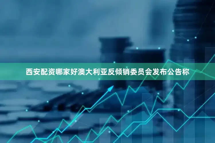 西安配资哪家好澳大利亚反倾销委员会发布公告称