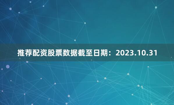 推荐配资股票数据截至日期：2023.10.31