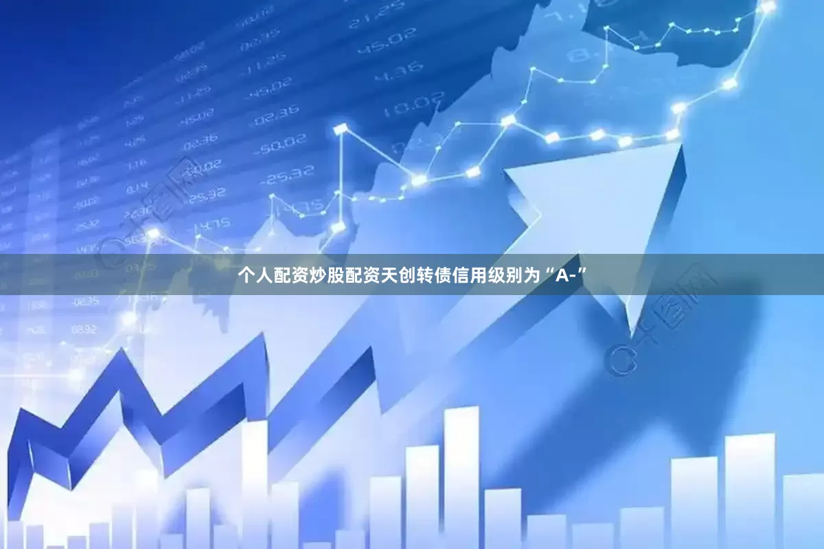 个人配资炒股配资天创转债信用级别为“A-”