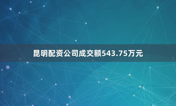 昆明配资公司成交额543.75万元