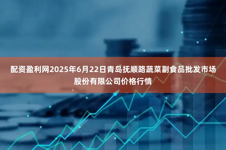 配资盈利网2025年6月22日青岛抚顺路蔬菜副食品批发市场股份有限公司价格行情
