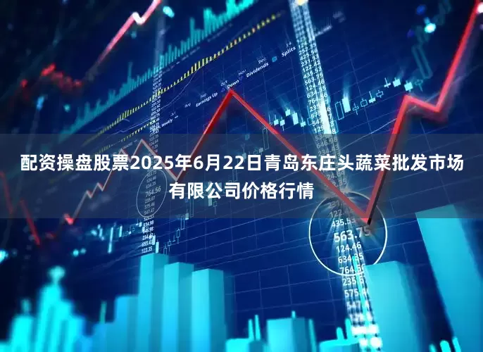配资操盘股票2025年6月22日青岛东庄头蔬菜批发市场有限公司价格行情