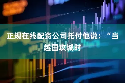 正规在线配资公司托付他说：“当越国攻城时
