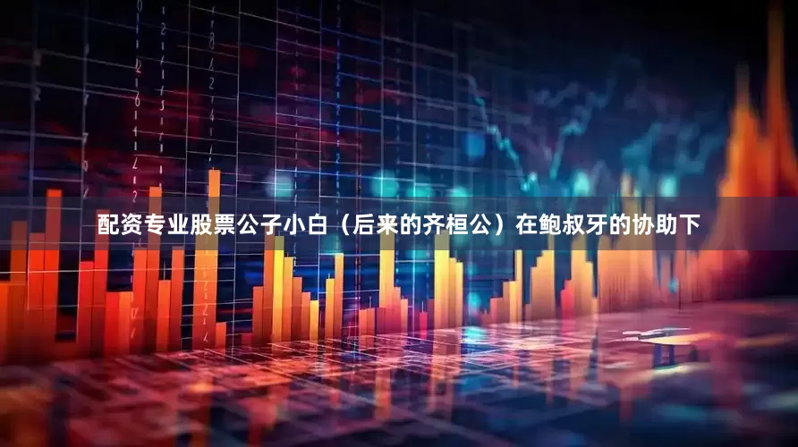 配资专业股票公子小白（后来的齐桓公）在鲍叔牙的协助下