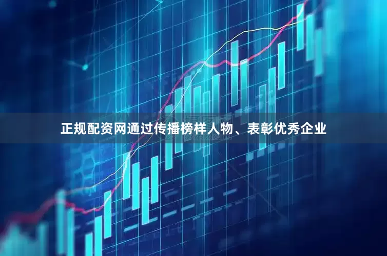 正规配资网通过传播榜样人物、表彰优秀企业