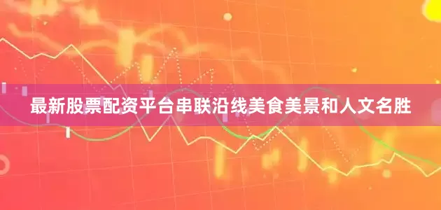 最新股票配资平台串联沿线美食美景和人文名胜