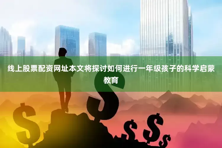 线上股票配资网址本文将探讨如何进行一年级孩子的科学启蒙教育