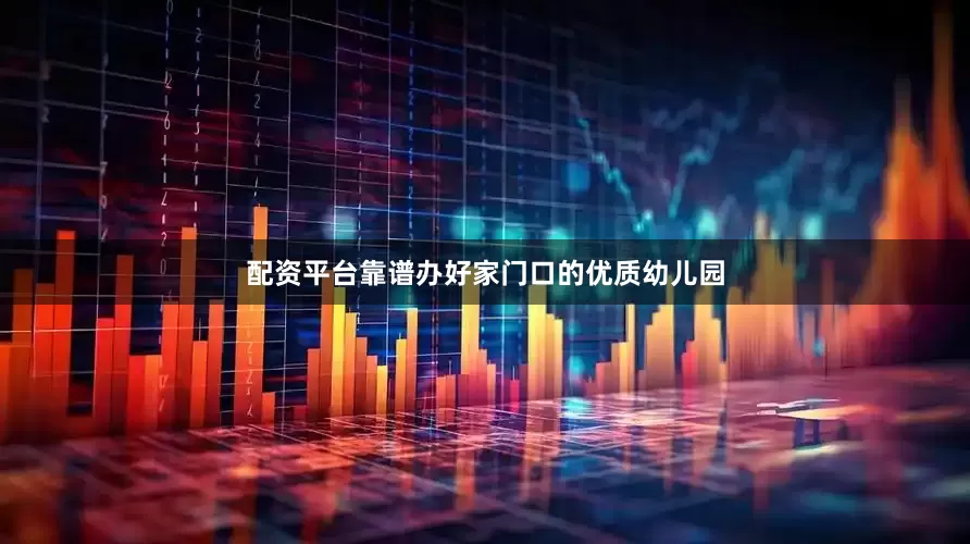 配资平台靠谱办好家门口的优质幼儿园