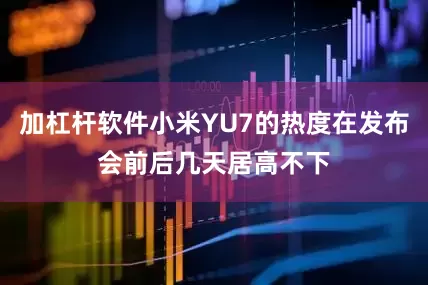 加杠杆软件小米YU7的热度在发布会前后几天居高不下
