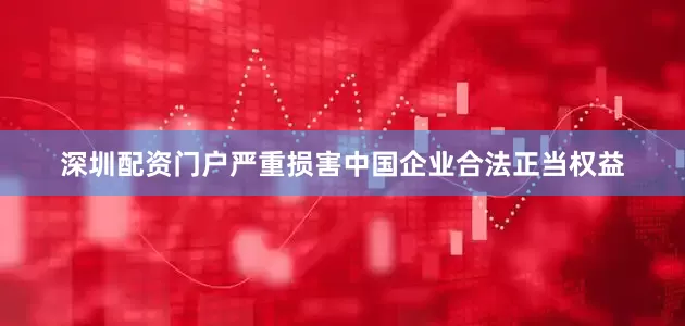 深圳配资门户严重损害中国企业合法正当权益