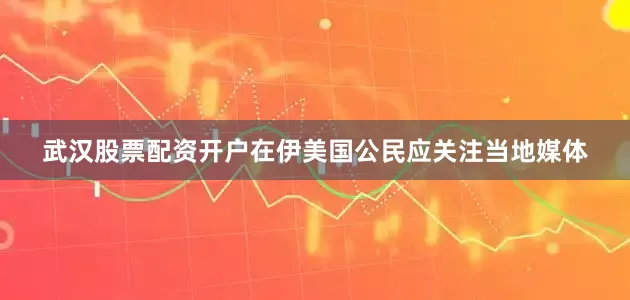 武汉股票配资开户在伊美国公民应关注当地媒体