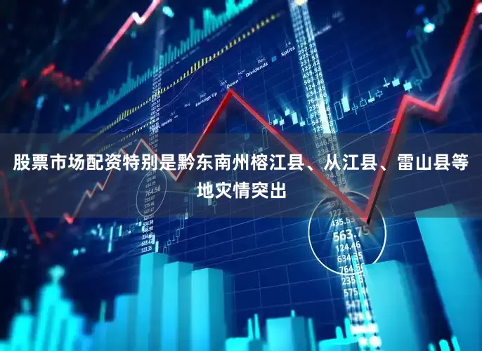 股票市场配资特别是黔东南州榕江县、从江县、雷山县等地灾情突出