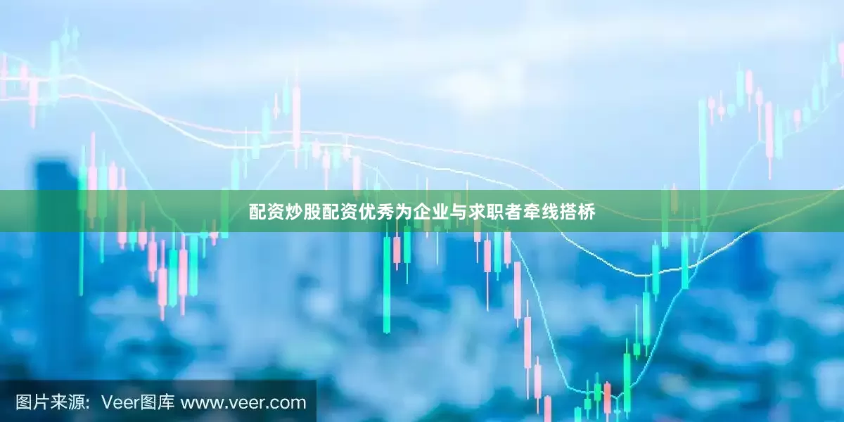 配资炒股配资优秀为企业与求职者牵线搭桥