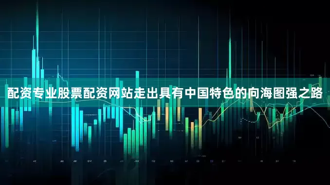 配资专业股票配资网站走出具有中国特色的向海图强之路