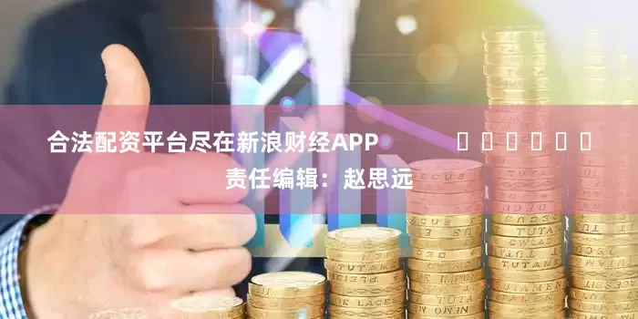 合法配资平台尽在新浪财经APP            						责任编辑：赵思远