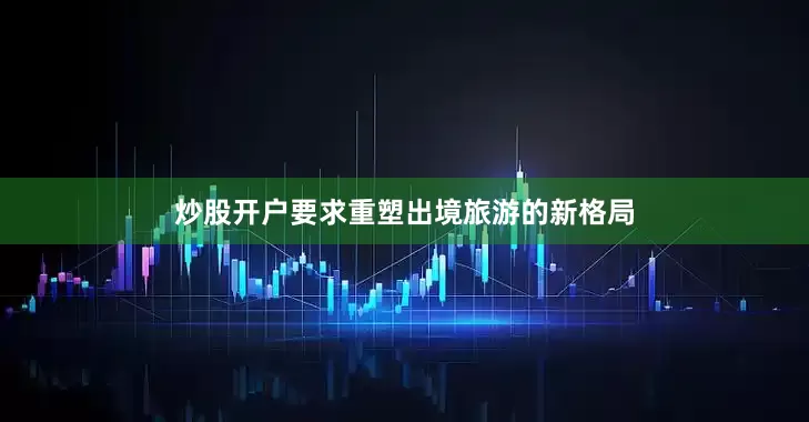 炒股开户要求重塑出境旅游的新格局