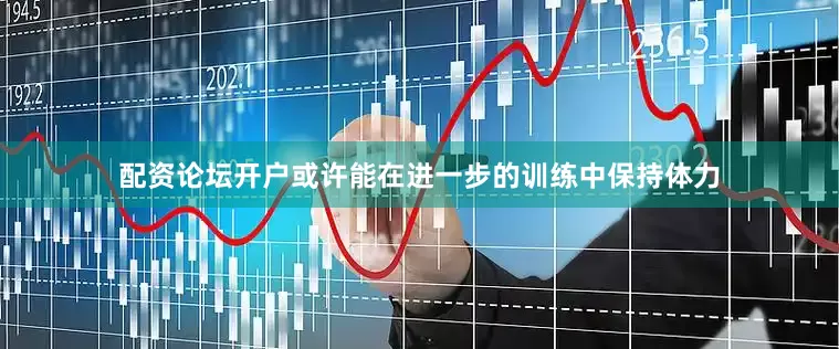 配资论坛开户或许能在进一步的训练中保持体力