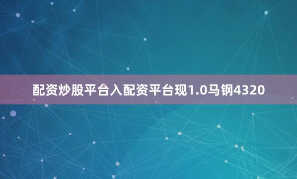 配资炒股平台入配资平台现1.0马钢4320