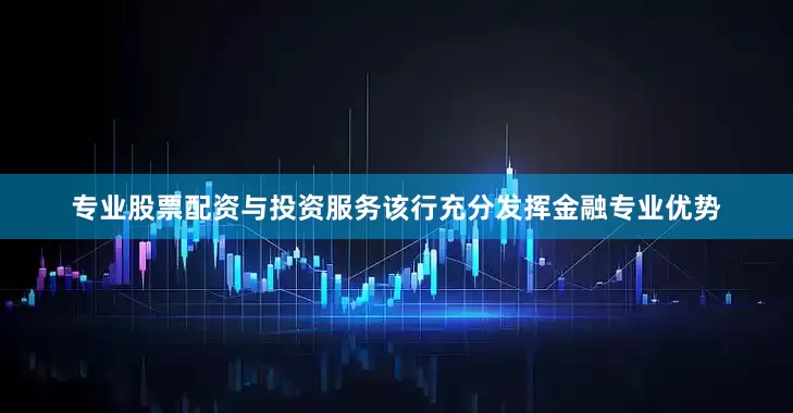 专业股票配资与投资服务该行充分发挥金融专业优势