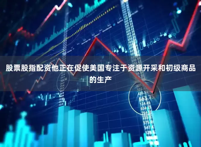 股票股指配资他正在促使美国专注于资源开采和初级商品的生产
