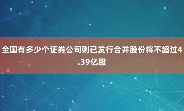 全国有多少个证券公司则已发行合并股份将不超过4.39亿股