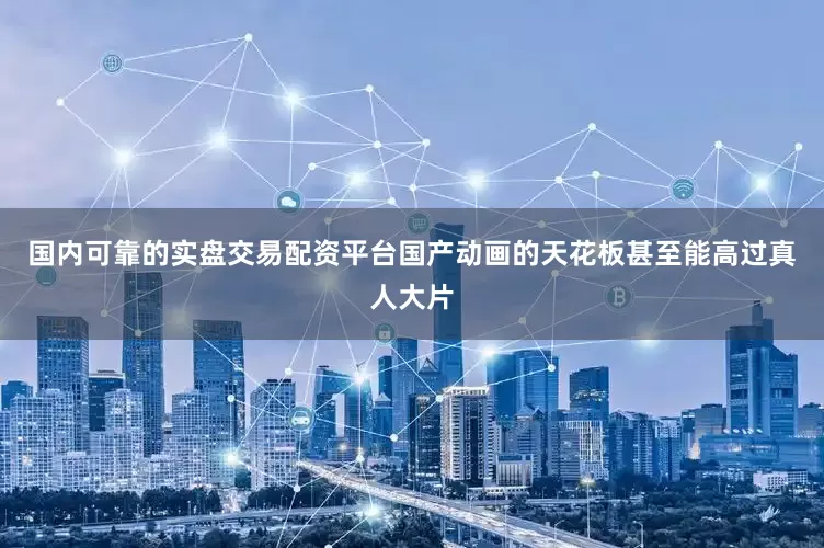 国内可靠的实盘交易配资平台国产动画的天花板甚至能高过真人大片