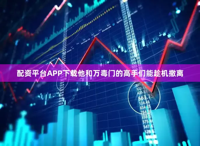 配资平台APP下载他和万毒门的高手们能趁机撤离