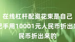 在线杠杆配资花束是自己手把手用10001元人民币折出来的