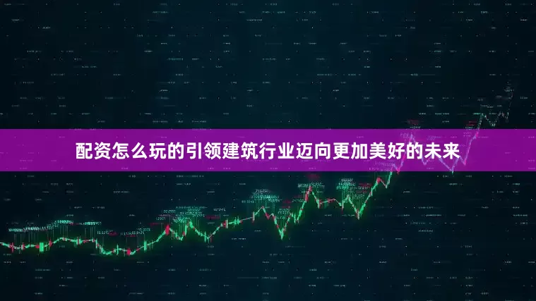 配资怎么玩的引领建筑行业迈向更加美好的未来