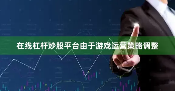 在线杠杆炒股平台由于游戏运营策略调整