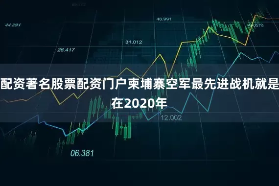 配资著名股票配资门户柬埔寨空军最先进战机就是在2020年