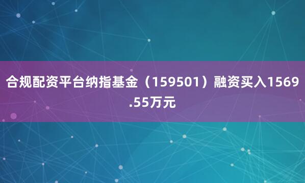 合规配资平台纳指基金（159501）融资买入1569.55万元