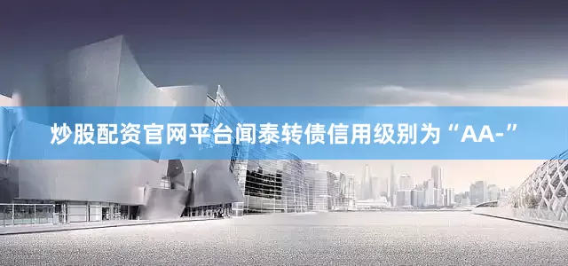 炒股配资官网平台闻泰转债信用级别为“AA-”
