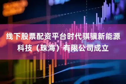 线下股票配资平台时代骐骥新能源科技（珠海）有限公司成立