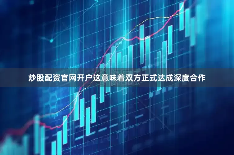 炒股配资官网开户这意味着双方正式达成深度合作