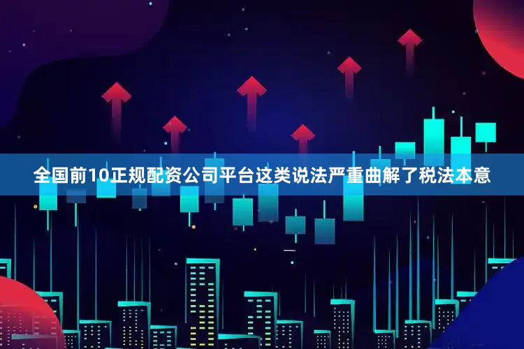 全国前10正规配资公司平台这类说法严重曲解了税法本意