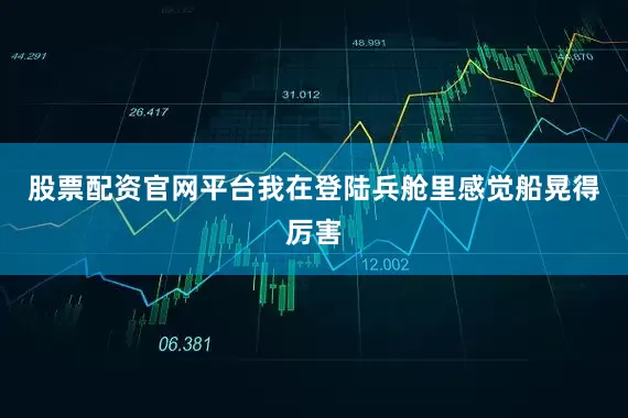 股票配资官网平台我在登陆兵舱里感觉船晃得厉害